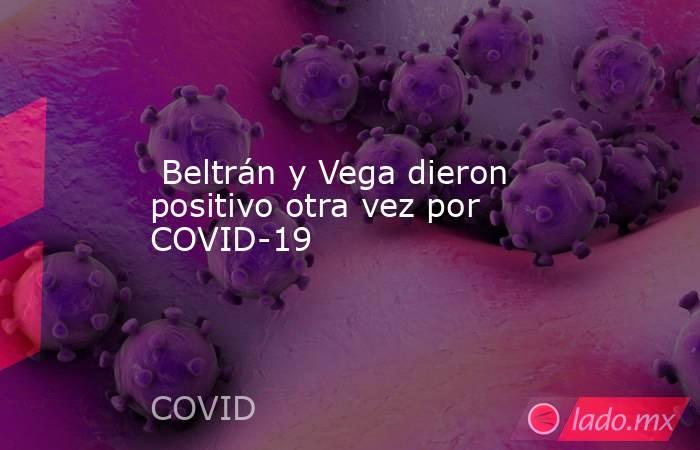  Beltrán y Vega dieron positivo otra vez por COVID-19. Noticias en tiempo real