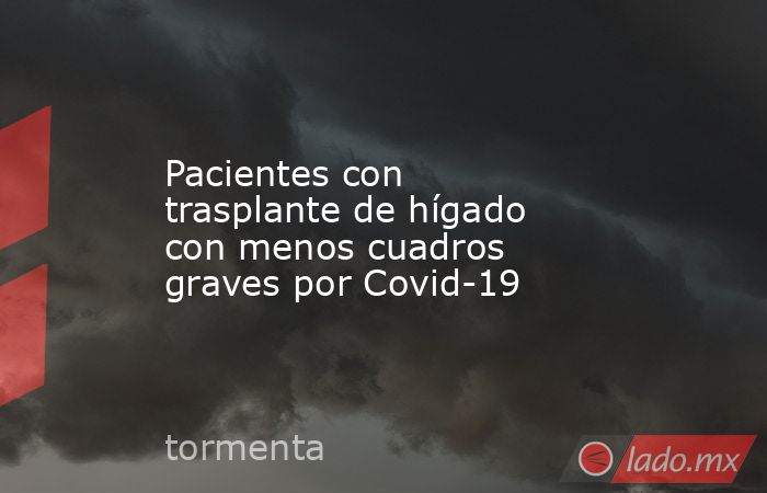 Pacientes con trasplante de hígado con menos cuadros graves por Covid-19. Noticias en tiempo real