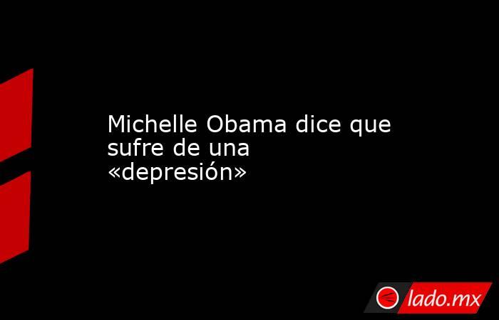 Michelle Obama dice que sufre de una «depresión». Noticias en tiempo real