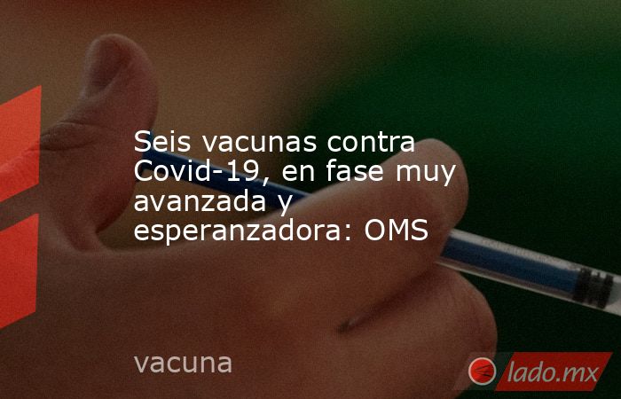Seis vacunas contra Covid-19, en fase muy avanzada y esperanzadora: OMS. Noticias en tiempo real