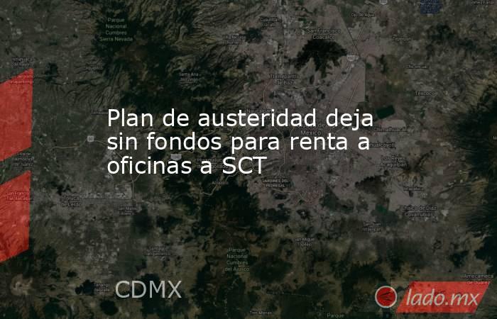 Plan de austeridad deja sin fondos para renta a oficinas a SCT. Noticias en tiempo real