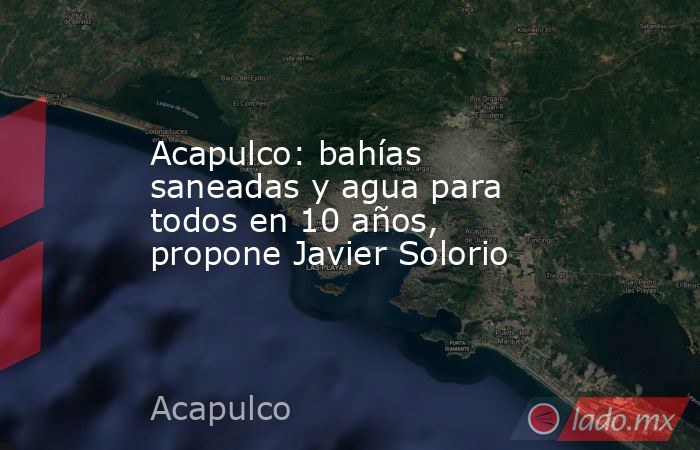 Acapulco: bahías saneadas y agua para todos en 10 años, propone Javier Solorio. Noticias en tiempo real