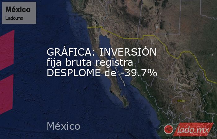 GRÁFICA: INVERSIÓN fija bruta registra DESPLOME de -39.7%. Noticias en tiempo real