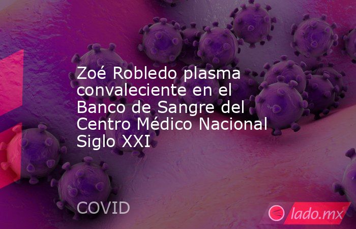 Zoé Robledo plasma convaleciente en el Banco de Sangre del Centro Médico Nacional Siglo XXI. Noticias en tiempo real