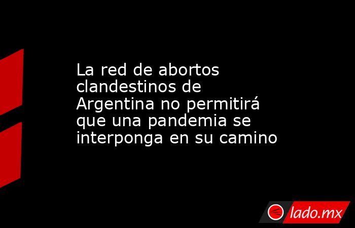 La red de abortos clandestinos de Argentina no permitirá que una pandemia se interponga en su camino. Noticias en tiempo real