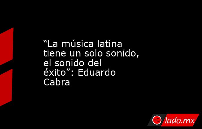 “La música latina tiene un solo sonido, el sonido del éxito”: Eduardo Cabra. Noticias en tiempo real