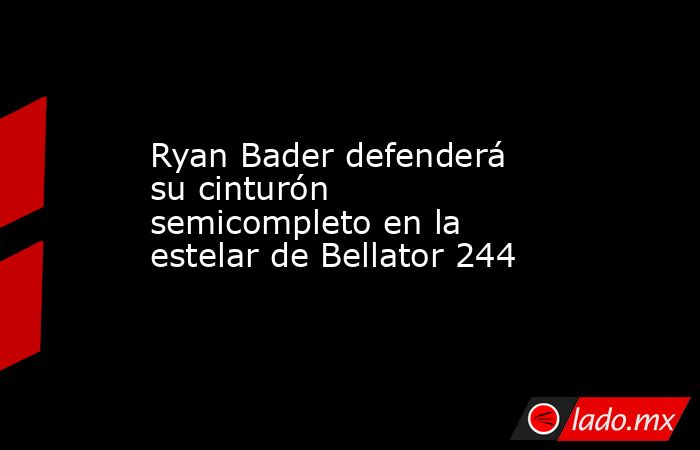 Ryan Bader defenderá su cinturón semicompleto en la estelar de Bellator 244. Noticias en tiempo real
