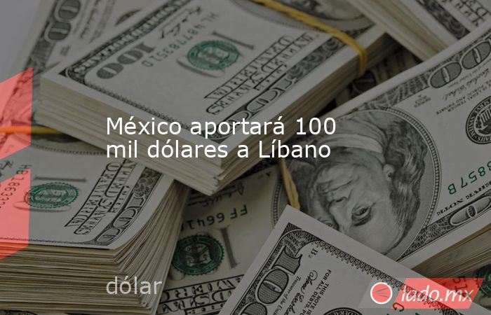México aportará 100 mil dólares a Líbano. Noticias en tiempo real