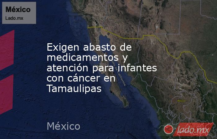 Exigen abasto de medicamentos y atención para infantes con cáncer en Tamaulipas. Noticias en tiempo real