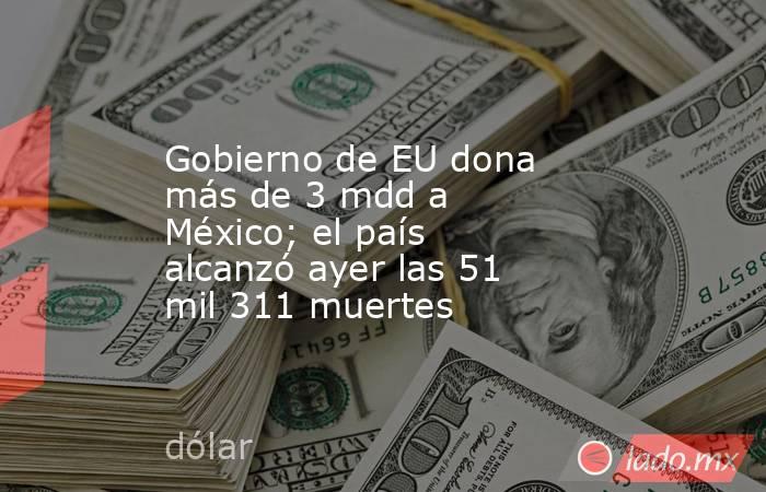 Gobierno de EU dona más de 3 mdd a México; el país alcanzó ayer las 51 mil 311 muertes. Noticias en tiempo real
