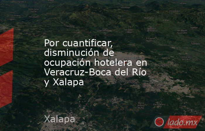 Por cuantificar, disminución de ocupación hotelera en Veracruz-Boca del Río y Xalapa. Noticias en tiempo real