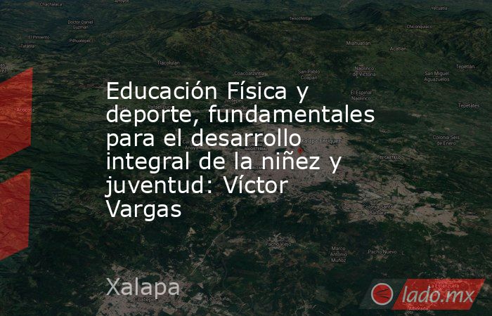 Educación Física y deporte, fundamentales para el desarrollo integral de la niñez y juventud: Víctor Vargas. Noticias en tiempo real