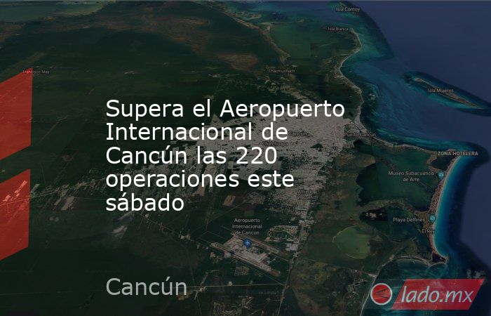 Supera el Aeropuerto Internacional de Cancún las 220 operaciones este sábado. Noticias en tiempo real