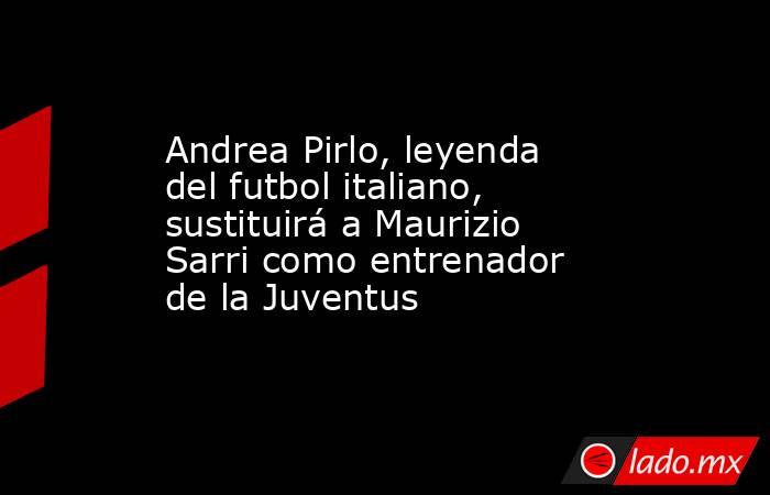 Andrea Pirlo, leyenda del futbol italiano, sustituirá a Maurizio Sarri como entrenador de la Juventus. Noticias en tiempo real