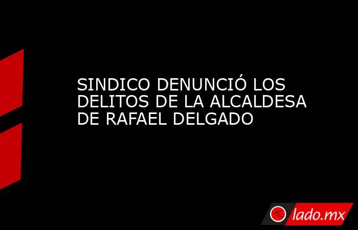 SINDICO DENUNCIÓ LOS DELITOS DE LA ALCALDESA DE RAFAEL DELGADO. Noticias en tiempo real