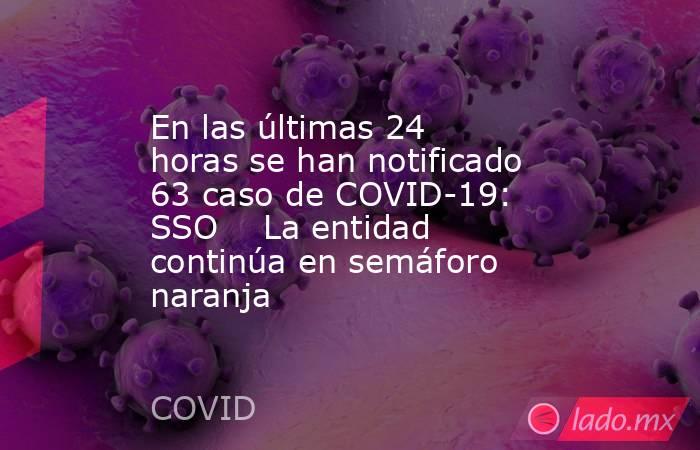 En las últimas 24 horas se han notificado 63 caso de COVID-19: SSO    La entidad continúa en semáforo naranja . Noticias en tiempo real