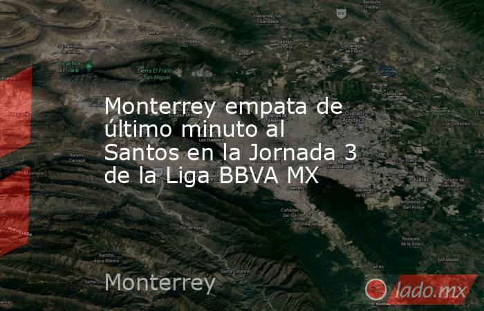 Monterrey empata de último minuto al Santos en la Jornada 3 de la Liga BBVA MX. Noticias en tiempo real