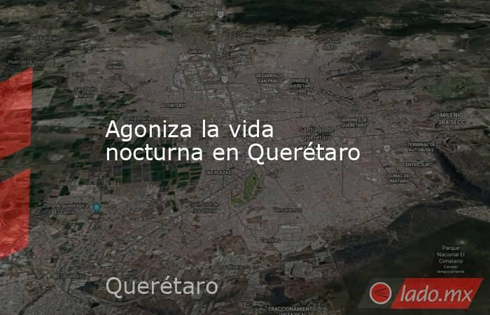 Agoniza la vida nocturna en Querétaro. Noticias en tiempo real