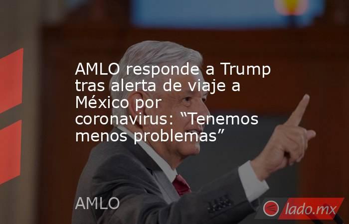 AMLO responde a Trump tras alerta de viaje a México por coronavirus: “Tenemos menos problemas”. Noticias en tiempo real