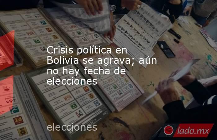 Crisis política en Bolivia se agrava; aún no hay fecha de elecciones. Noticias en tiempo real