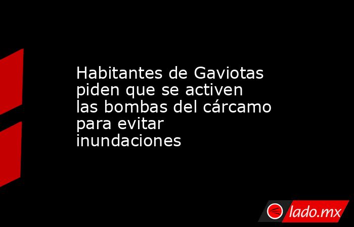 Habitantes de Gaviotas piden que se activen las bombas del cárcamo para evitar inundaciones. Noticias en tiempo real