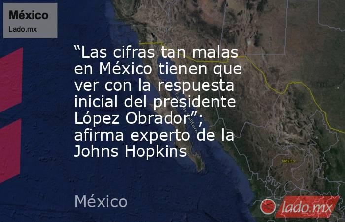 “Las cifras tan malas en México tienen que ver con la respuesta inicial del presidente López Obrador”; afirma experto de la Johns Hopkins. Noticias en tiempo real
