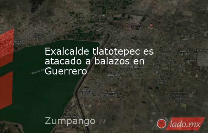 Exalcalde tlatotepec es atacado a balazos en Guerrero. Noticias en tiempo real