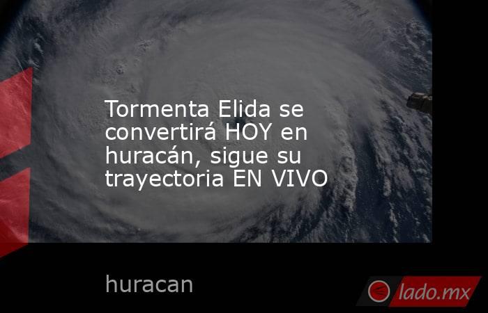 Tormenta Elida se convertirá HOY en huracán, sigue su trayectoria EN VIVO. Noticias en tiempo real