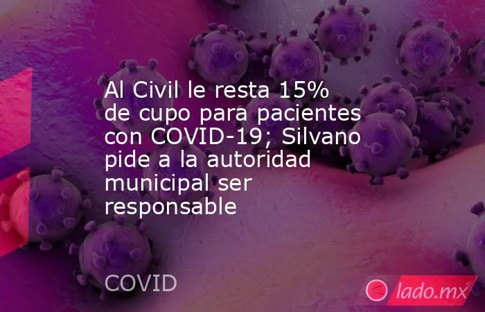 Al Civil le resta 15% de cupo para pacientes con COVID-19; Silvano pide a la autoridad municipal ser responsable. Noticias en tiempo real