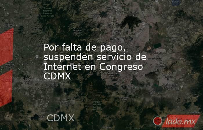 Por falta de pago, suspenden servicio de Internet en Congreso CDMX. Noticias en tiempo real