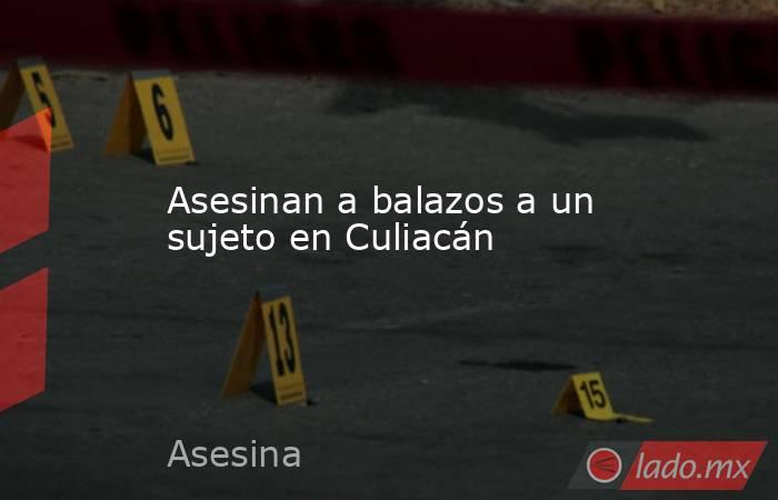 Asesinan a balazos a un sujeto en Culiacán. Noticias en tiempo real