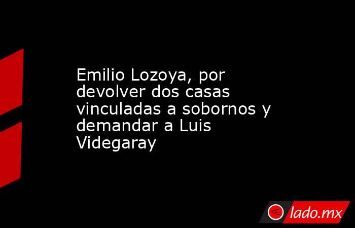 Emilio Lozoya, por devolver dos casas vinculadas a sobornos y demandar a Luis Videgaray. Noticias en tiempo real