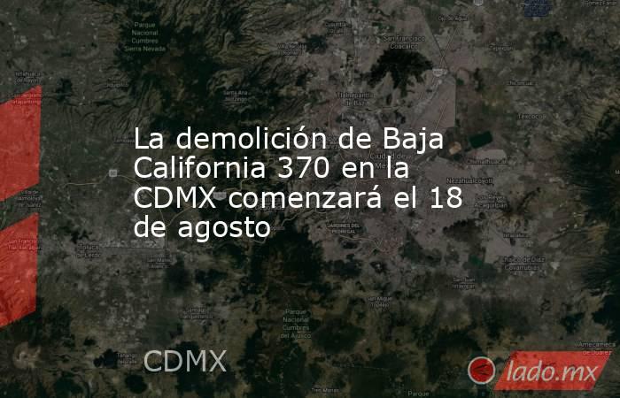 La demolición de Baja California 370 en la CDMX comenzará el 18 de agosto. Noticias en tiempo real