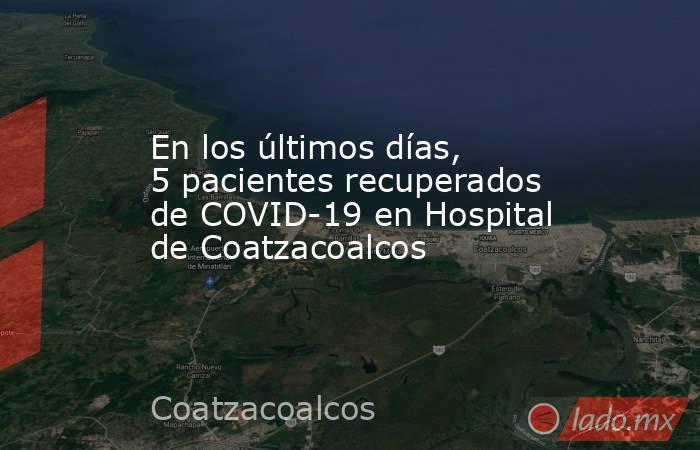 En los últimos días, 5 pacientes recuperados de COVID-19 en Hospital de Coatzacoalcos. Noticias en tiempo real