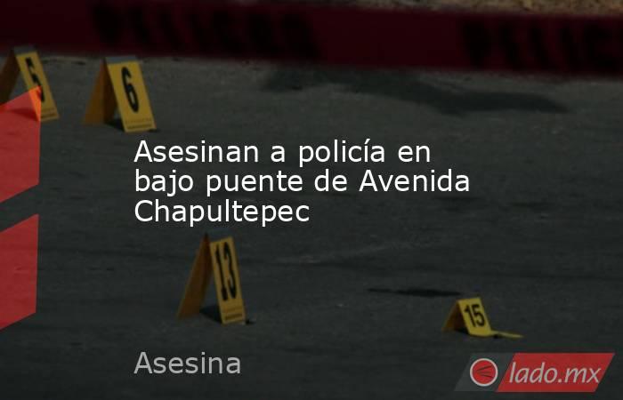 Asesinan a policía en bajo puente de Avenida Chapultepec. Noticias en tiempo real