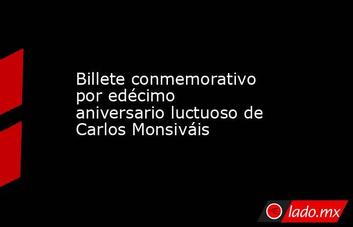 Billete conmemorativo por edécimo aniversario luctuoso de Carlos Monsiváis. Noticias en tiempo real