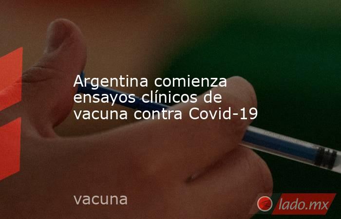 Argentina comienza ensayos clínicos de vacuna contra Covid-19. Noticias en tiempo real