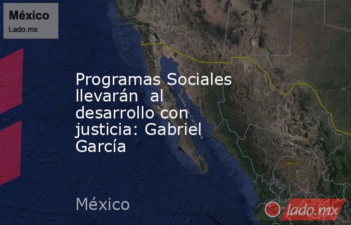 Programas Sociales llevarán  al desarrollo con justicia: Gabriel García. Noticias en tiempo real