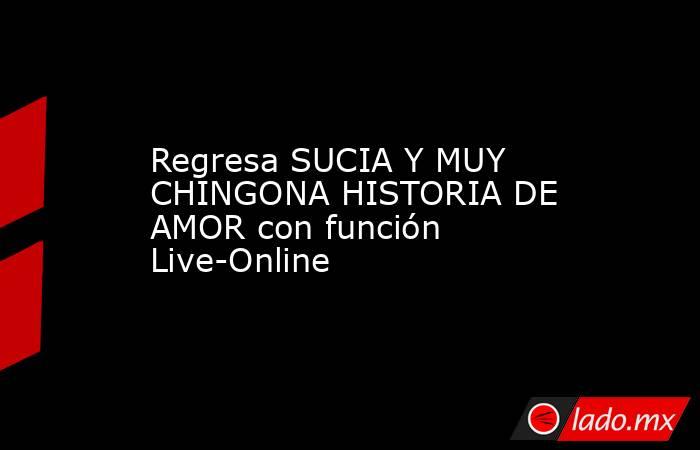 Regresa SUCIA Y MUY CHINGONA HISTORIA DE AMOR con función Live-Online. Noticias en tiempo real