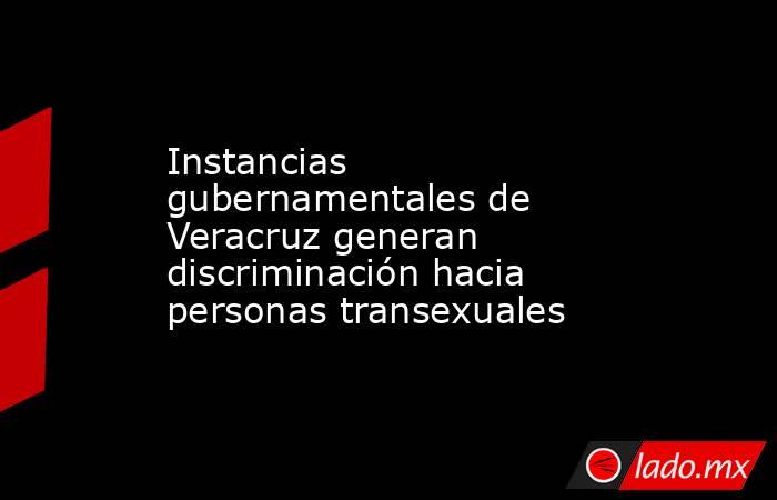 Instancias gubernamentales de Veracruz generan discriminación hacia personas transexuales. Noticias en tiempo real