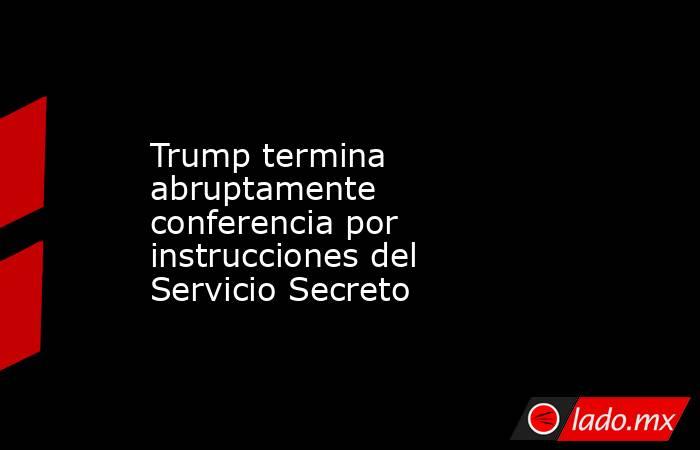 Trump termina abruptamente conferencia por instrucciones del Servicio Secreto. Noticias en tiempo real