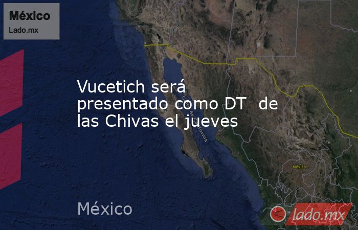 Vucetich será presentado como DT  de las Chivas el jueves. Noticias en tiempo real