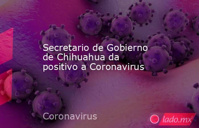 Secretario de Gobierno de Chihuahua da positivo a Coronavirus. Noticias en tiempo real