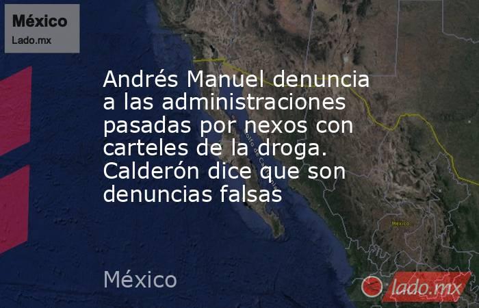 Andrés Manuel denuncia a las administraciones pasadas por nexos con carteles de la droga. Calderón dice que son denuncias falsas. Noticias en tiempo real