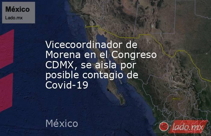 Vicecoordinador de Morena en el Congreso CDMX, se aisla por posible contagio de Covid-19. Noticias en tiempo real
