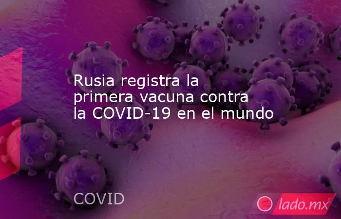 Rusia registra la primera vacuna contra la COVID-19 en el mundo. Noticias en tiempo real