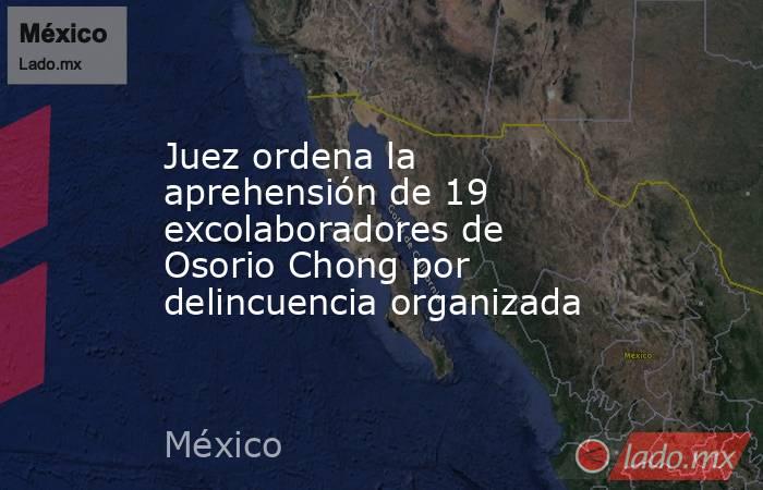Juez ordena la aprehensión de 19 excolaboradores de Osorio Chong por delincuencia organizada. Noticias en tiempo real