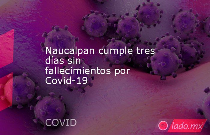 Naucalpan cumple tres días sin fallecimientos por Covid-19. Noticias en tiempo real
