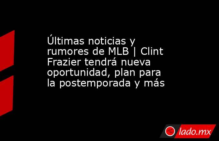 Últimas noticias y rumores de MLB | Clint Frazier tendrá nueva oportunidad, plan para la postemporada y más. Noticias en tiempo real