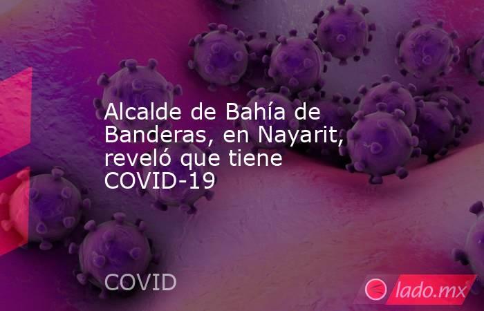 Alcalde de Bahía de Banderas, en Nayarit, reveló que tiene COVID-19. Noticias en tiempo real